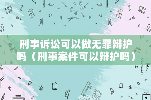刑事訴訟可以做無罪辯護(hù)嗎（刑事案件可以辯護(hù)嗎）