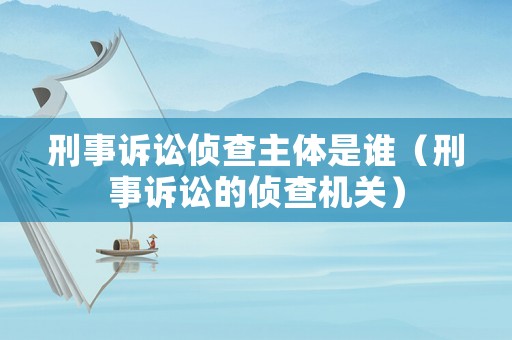 刑事訴訟偵查主體是誰（刑事訴訟的偵查機關(guān)）