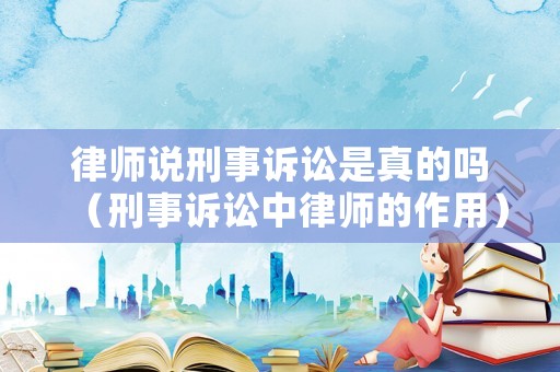 律師說刑事訴訟是真的嗎（刑事訴訟中律師的作用）