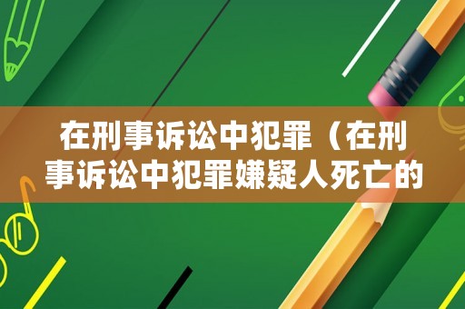 在刑事訴訟中犯罪（在刑事訴訟中犯罪嫌疑人死亡的應(yīng)當(dāng)撤銷案件）