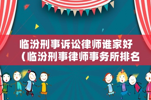 臨汾刑事訴訟律師誰家好（臨汾刑事律師事務所排名榜）