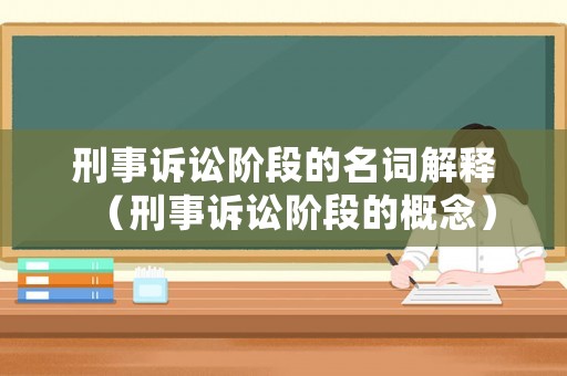 刑事訴訟階段的名詞解釋（刑事訴訟階段的概念）