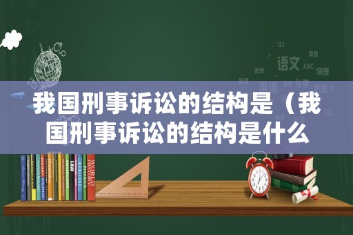 我國(guó)刑事訴訟的結(jié)構(gòu)是（我國(guó)刑事訴訟的結(jié)構(gòu)是什么）