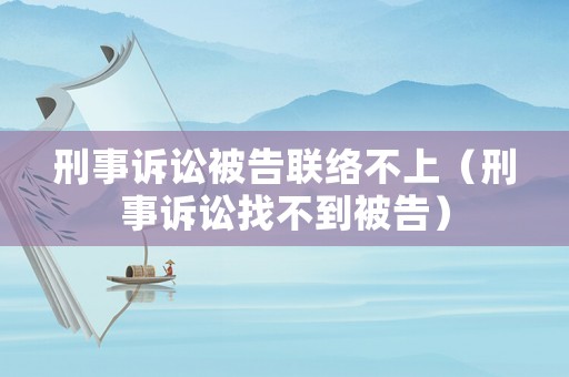 刑事訴訟被告聯絡不上（刑事訴訟找不到被告）