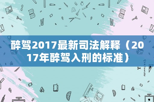 醉駕2017最新司法解釋（2017年醉駕入刑的標(biāo)準(zhǔn)）