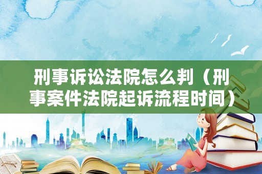 刑事訴訟法院怎么判（刑事案件法院起訴流程時(shí)間）