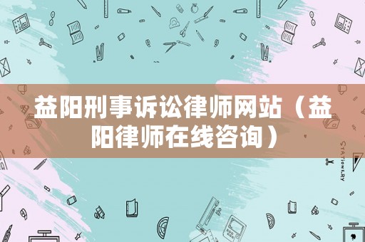 益陽刑事訴訟律師網站（益陽律師在線咨詢）