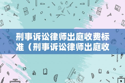 刑事訴訟律師出庭收費標準（刑事訴訟律師出庭收費標準是多少）
