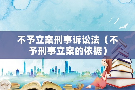 不予立案刑事訴訟法（不予刑事立案的依據）