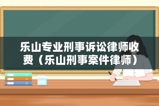 樂山專業刑事訴訟律師收費（樂山刑事案件律師）