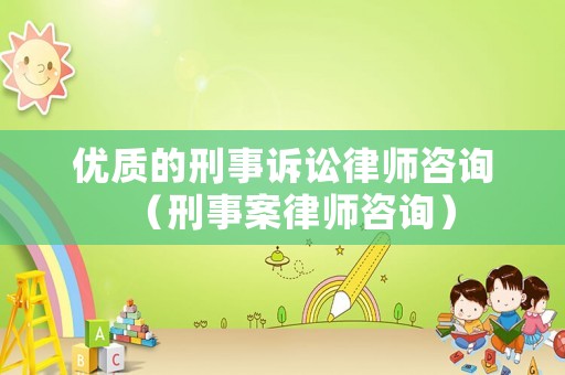 優質的刑事訴訟律師咨詢（刑事案律師咨詢）