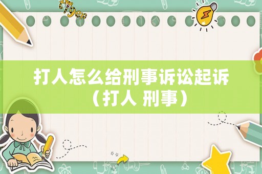 打人怎么給刑事訴訟起訴（打人 刑事）