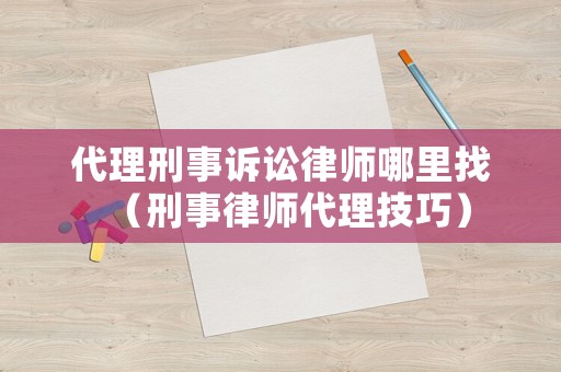 代理刑事訴訟律師哪里找（刑事律師代理技巧）