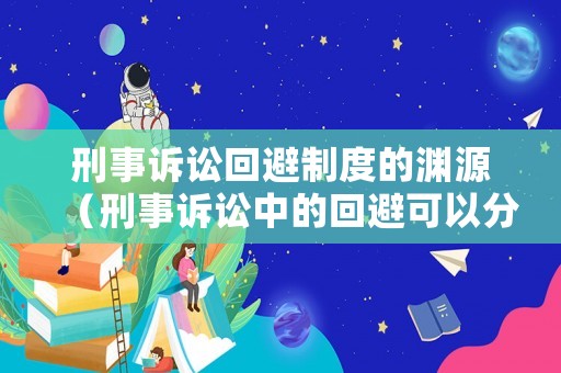 刑事訴訟回避制度的淵源（刑事訴訟中的回避可以分為哪三種）