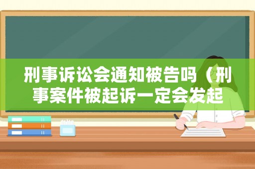 刑事訴訟會通知被告嗎（刑事案件被起訴一定會發起訴書嗎）