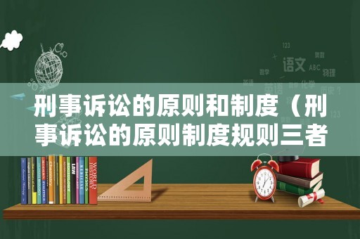 刑事訴訟的原則和制度（刑事訴訟的原則制度規則三者之間是什么關系）