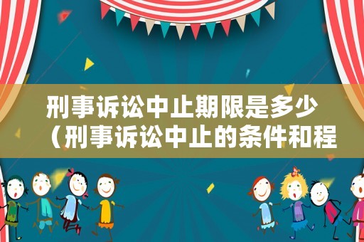 刑事訴訟中止期限是多少（刑事訴訟中止的條件和程序）