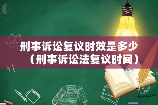 刑事訴訟復(fù)議時(shí)效是多少（刑事訴訟法復(fù)議時(shí)間）