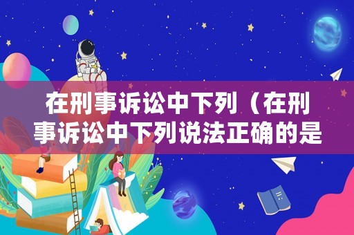 在刑事訴訟中下列（在刑事訴訟中下列說法正確的是）