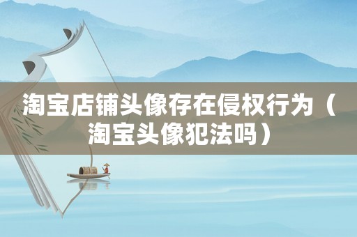 淘寶店鋪頭像存在侵權(quán)行為（淘寶頭像犯法嗎）