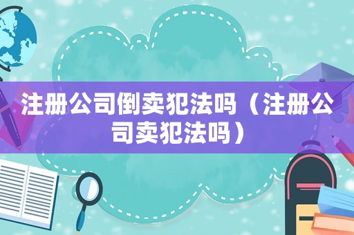 注冊公司倒賣犯法嗎（注冊公司賣犯法嗎）