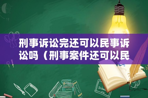刑事訴訟完還可以民事訴訟嗎（刑事案件還可以民事訴訟）