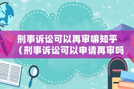 刑事訴訟可以再審嘛知乎（刑事訴訟可以申請再審嗎）