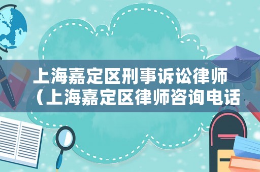 上海嘉定區刑事訴訟律師（上海嘉定區律師咨詢電話）
