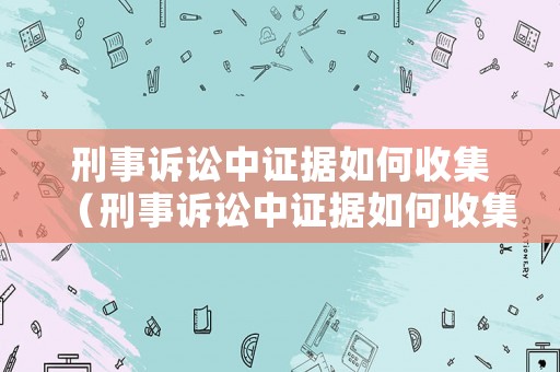 刑事訴訟中證據如何收集（刑事訴訟中證據如何收集到法院）