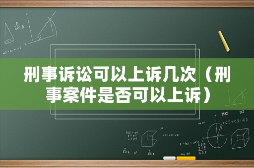 刑事訴訟可以上訴幾次（刑事案件是否可以上訴）