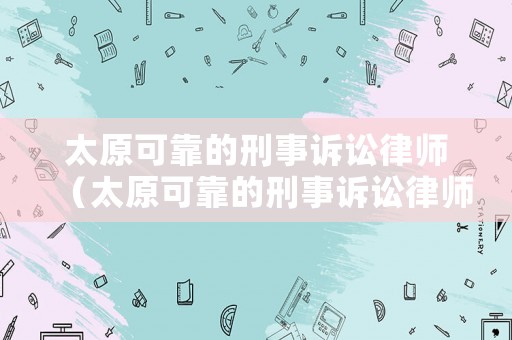 太原可靠的刑事訴訟律師（太原可靠的刑事訴訟律師有哪些）