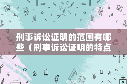 刑事訴訟證明的范圍有哪些（刑事訴訟證明的特點包括）