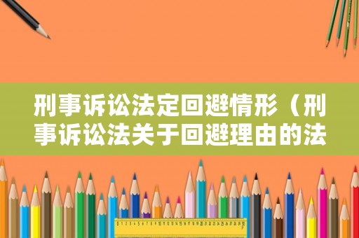 刑事訴訟法定回避情形（刑事訴訟法關于回避理由的法定情形）