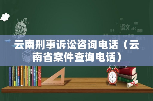 云南刑事訴訟咨詢電話（云南省案件查詢電話）