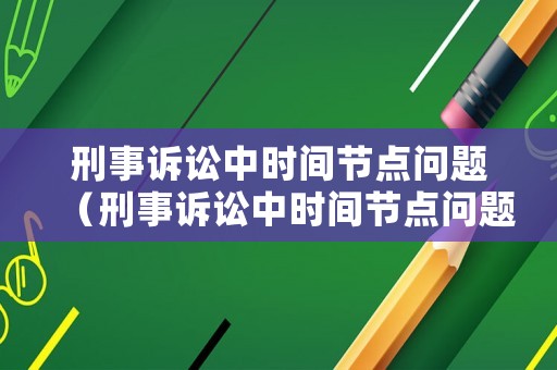 刑事訴訟中時間節點問題（刑事訴訟中時間節點問題有哪些）
