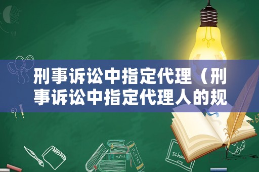 刑事訴訟中指定代理（刑事訴訟中指定代理人的規(guī)定）