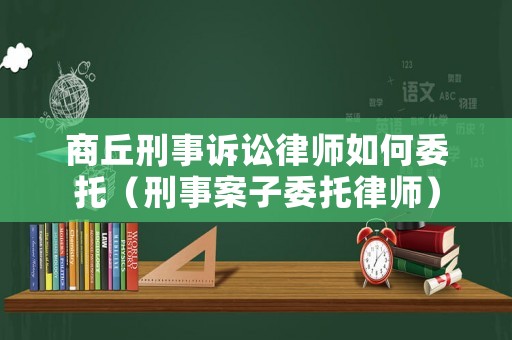 商丘刑事訴訟律師如何委托（刑事案子委托律師）