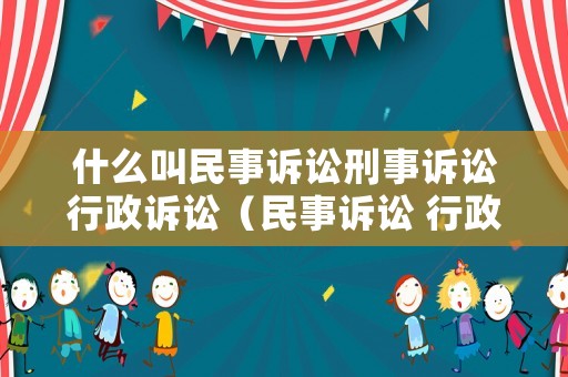什么叫民事訴訟刑事訴訟行政訴訟（民事訴訟 行政訴訟 刑事訴訟的定義）