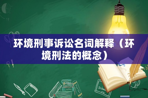 環(huán)境刑事訴訟名詞解釋（環(huán)境刑法的概念）