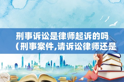 刑事訴訟是律師起訴的嗎（刑事案件,請訴訟律師還是非訴訟律師好）