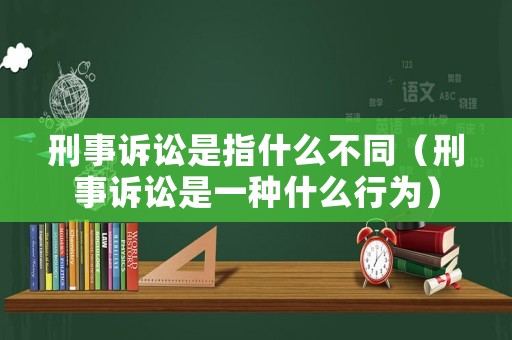 刑事訴訟是指什么不同（刑事訴訟是一種什么行為）