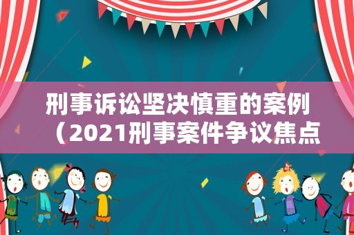 刑事訴訟堅決慎重的案例（2021刑事案件爭議焦點舉例）