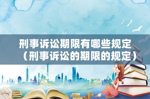 刑事訴訟期限有哪些規定（刑事訴訟的期限的規定）
