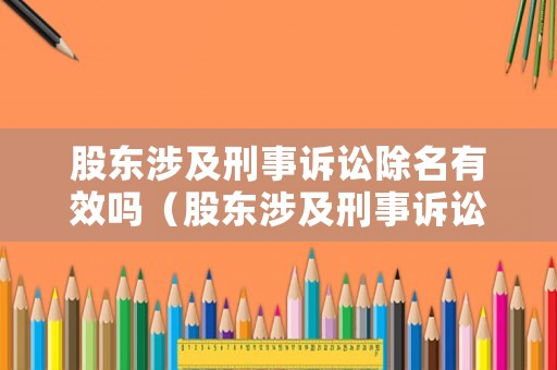 股東涉及刑事訴訟除名有效嗎（股東涉及刑事訴訟除名有效嗎法律規(guī)定）