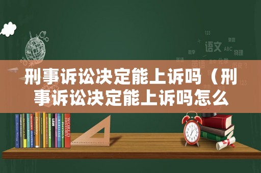 刑事訴訟決定能上訴嗎（刑事訴訟決定能上訴嗎怎么寫）