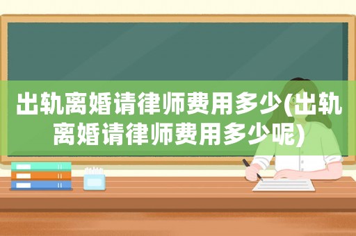 出軌離婚請律師費用多少(出軌離婚請律師費用多少呢)