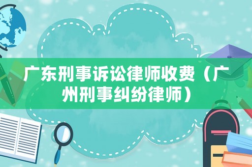 廣東刑事訴訟律師收費（廣州刑事糾紛律師）