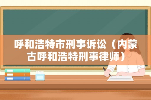 呼和浩特市刑事訴訟（內蒙古呼和浩特刑事律師）