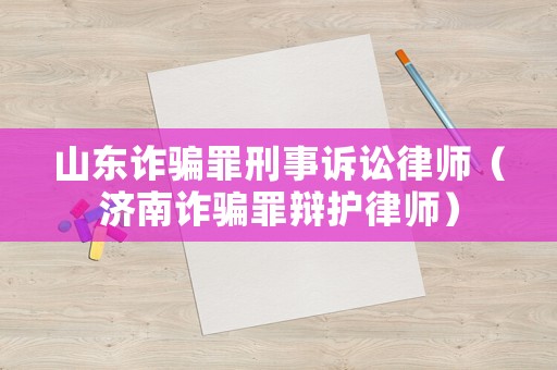 山東詐騙罪刑事訴訟律師（濟(jì)南詐騙罪辯護(hù)律師）