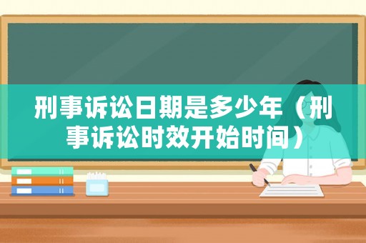 刑事訴訟日期是多少年（刑事訴訟時效開始時間）